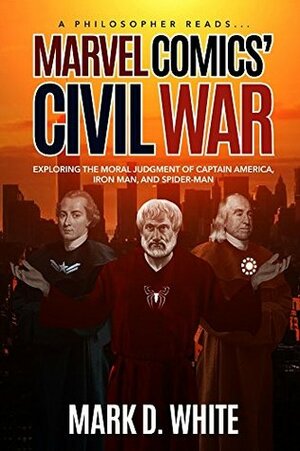 A Philosopher Reads...Marvel Comics' Civil War: Exploring the Moral Judgment of Captain America, Iron Man, and Spider-Man by Mark D. White