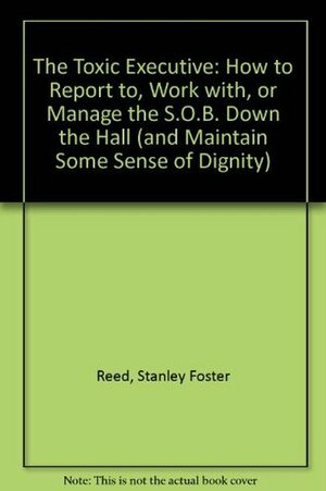 The Toxic Executive: A Step-By-Step Guide for Turning Your Boss or Yourself from Noxious to Nurturing by Stanley Foster Reed