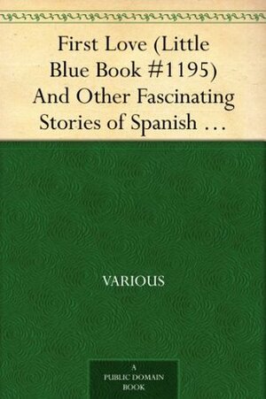 First Love (Little Blue Book #1195) And Other Fascinating Stories of Spanish Life by Various, E. Haldeman-Julius