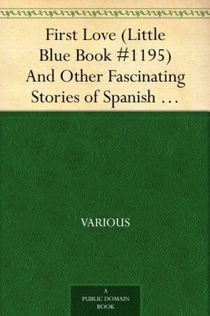 First Love (Little Blue Book #1195) And Other Fascinating Stories of Spanish Life by Various, E. Haldeman-Julius