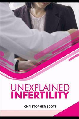 Unexplained Infertility: Infertility Affecting Couples and How to Overcome It. by Christopher Scott