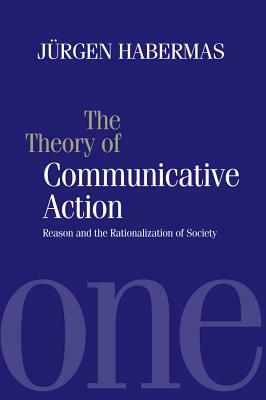The Theory of Communicative Action: Reason and the Rationalization of Society, Volume 1 by Jürgen Habermas
