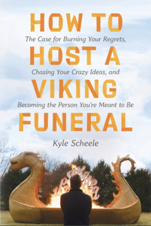 How to Host a Viking Funeral: What I Learned Asking 20,000 People to Share and Burn Their Regrets by Kyle Scheele