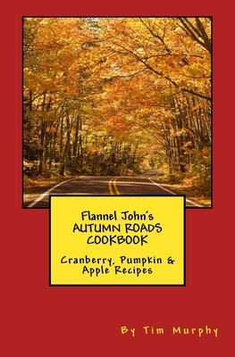 Flannel John's Autumn Roads Cookbook: Cranberry, Pumpkin & Apple Recipes by Tim Murphy