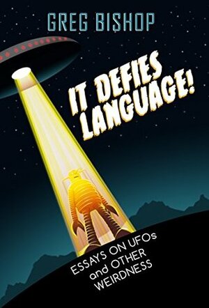 It Defies Language!: Essays on UFOs and Other Weirdness by Greg Bishop