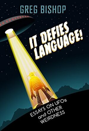 It Defies Language!: Essays on UFOs and Other Weirdness by Greg Bishop