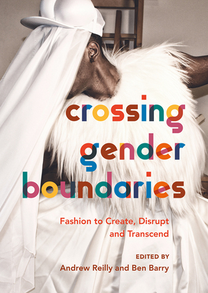 Crossing Gender Boundaries: Fashion to Create, Disrupt and Transcend by Ben Barry, Andrew Reilly