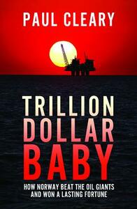 Trillion Dollar Baby: How Norway Beat the Oil Giants and Won a Lasting Fortune by Paul Cleary