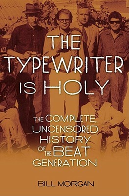 The Typewriter Is Holy: The Complete, Uncensored History of the Beat Generation by Bill Morgan