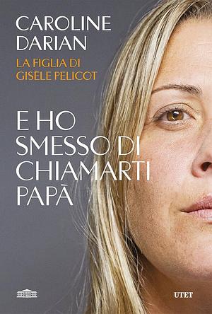 E ho smesso di chiamarti papà. Il memoir della figlia di Gisèle Pelicot by Caroline Darian