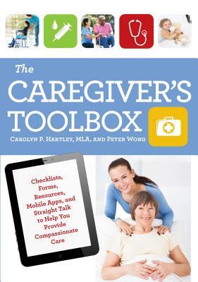 The Caregiver's Toolbox: Checklists, Forms, Resources, Mobile Apps, and Straight Talk to Help You Provide Compassionate Care by Peter Wong, Carolyn P. Hartley
