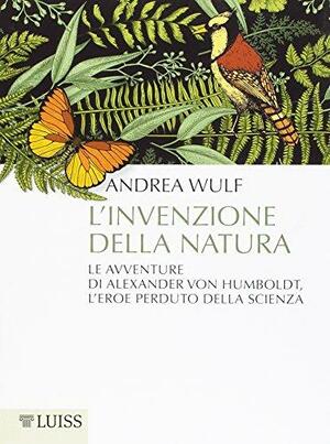 L'invenzione della natura: Le avventure di Alexander von Humboldt, l'eroe perduto della scienza by Andrea Wulf