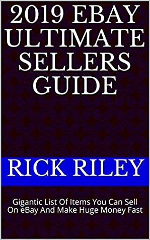 2019 eBay Ultimate Sellers Guide: Gigantic List Of Items You Can Sell On eBay And Make Huge Money Fast (Ebay Selling Secrets Book 1) by Rick Riley