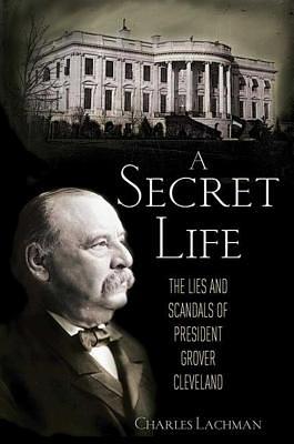 A Secret Life: The Lies and Scandals of President Grover Cleveland by Charles Lachman