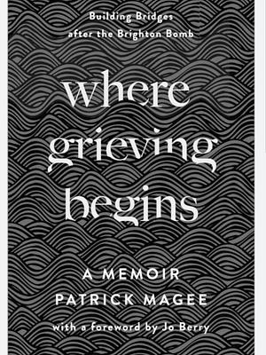 Where Grieving Begins: Building Bridges After the Brighton Bomb by Patrick Magee