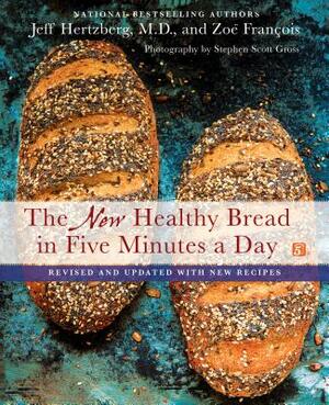 The New Healthy Bread in Five Minutes a Day: Revised and Updated with New Recipes by Zoë François, Jeff Hertzberg