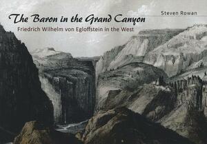 The Baron in the Grand Canyon: Friedrich Wilhelm Von Egloffstein in the West by Steven Rowan