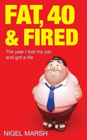 Fat, Forty And Fired: The year I lost my job and got a life by Nigel Marsh