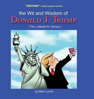 The Wit and Wisdom of Donald J. Trump: (The J. Stands for Genius) by Mark Lynch