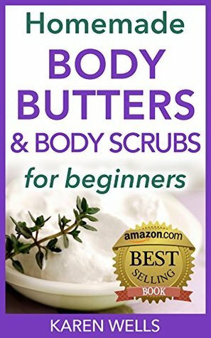 Homemade Body Butters & Body Scrubs for Beginners: Easy, Natural Recipes to Nourish & Revitalize Your Skin Like Never Before! (Homemade Beauty Products) by Karen Wells