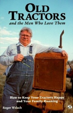 Old Tractors and the Men Who Love Them: How to Keep Your Tractors Happy and Your Family Running by Roger Welsch