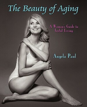 The Beauty of Aging: A Woman's Guide to Joyful Living by Angela Paul