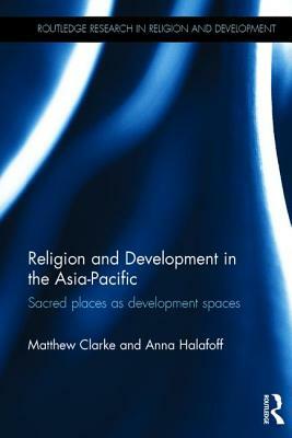 Religion and Development in the Asia-Pacific: Sacred Places as Development Spaces by Anna Halafoff, Matthew Clarke