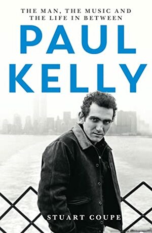 Paul Kelly: The Man, the Music and the Life In-Between by Stuart Coupe