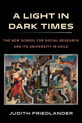 A Light in Dark Times: The New School for Social Research and Its University in Exile by Judith Friedlander