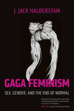 Gaga Feminism: Sex, Gender, and the End of Normal by J. Jack Halberstam