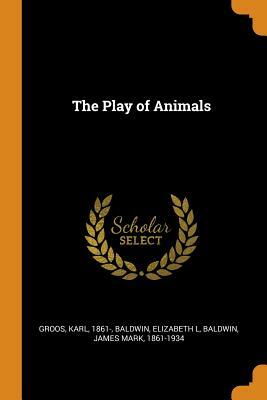 The Play of Animals by James Mark Baldwin, Karl Groos, Elizabeth L. Baldwin