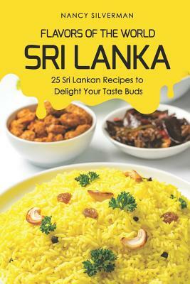 Flavors of the World - Sri Lanka: 25 Sri Lankan Recipes to Delight Your Taste Buds by Nancy Silverman