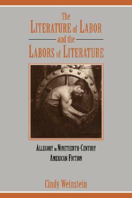 The Literature of Labor and the Labors of Literature: Allegory in Nineteenth-Century American Fiction by Cindy Weinstein