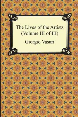 The Lives of the Artists (Volume III of III) by Giorgio Vasari