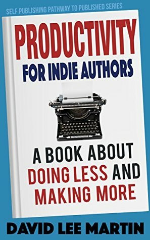 Productivity For Indie Authors: A Book About Doing Less And Making More by David Lee Martin