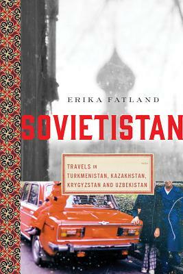 Sovietistan: A Journey Through Turkmenistan, Kasakhstan, Tajikistan, Kyrgyzstan and Uzbekistan by Erika Fatland, Kari Dickson