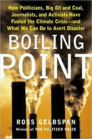 Boiling Point: How Politicians, Big Oil and Coal, Journalists, and Activists Are Fueling the Climate Crisis-And What We Can Do to Avert Disaster by Ross Gelbspan