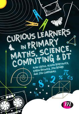 Curious Learners in Primary Maths, Science, Computing and Dt by Alison Borthwick, Alan Cross, Karen Beswick