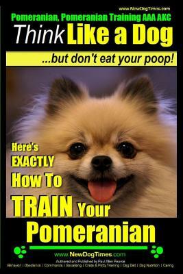 Pomeranian, Pomeranian Training AAA AKC: Think Like a Dog, but Don't Eat Your Poop! - Pomeranian Breed Expert Training -: Here's EXACTLY How to Train by Paul Allen Pearce