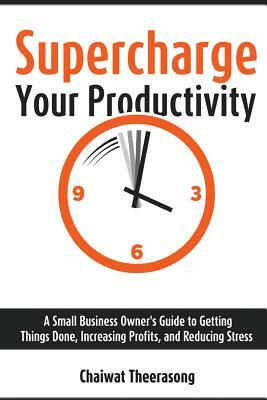 Supercharge Your Productivity: A Small Business Owner's Guide to Getting Things Done, Increasing Profits, and Reducing Stress by Chaiwat Theerasong