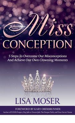 Miss Conception: 5 Steps To Overcome Our Misconceptions And Achieve Our Own Crowning Moments by Lisa Moser