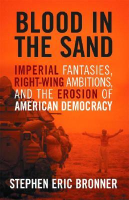 Blood in the Sand: Imperial Fantasies, Right-Wing Ambitions, and the Erosion of American Democracy by Stephen Eric Bronner
