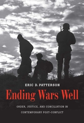 Ending Wars Well: Order, Justice, and Conciliation in Contemporary Post-Conflict by Eric D. Patterson