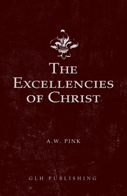 The Excellencies of Christ by Arthur W. Pink