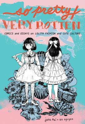 So Pretty / Very Rotten: Comics and Essays on Lolita Fashion and Cute Culture by An Nguyen, Jane Mai