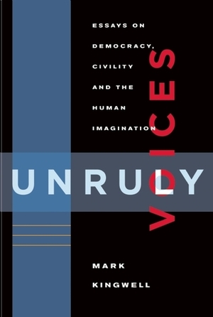 Unruly Voices: Essays on Democracy, Civility and the Human Imagination by Mark Kingwell