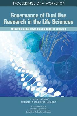 Governance of Dual Use Research in the Life Sciences: Advancing Global Consensus on Research Oversight: Proceedings of a Workshop by Division on Earth and Life Studies, Board on Life Sciences, National Academies of Sciences Engineeri