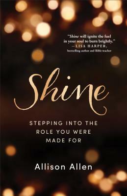 Shine: Stepping Into the Role You Were Made for by Allison Allen