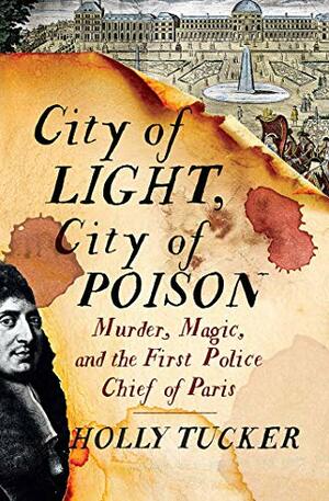 City of Light, City of Poison: Murder, Magic, and the First Police Chief of Paris by Holly Tucker