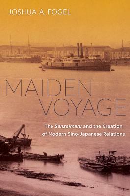 Maiden Voyage: The Senzaimaru and the Creation of Modern Sino-Japanese Relations by Joshua A. Fogel